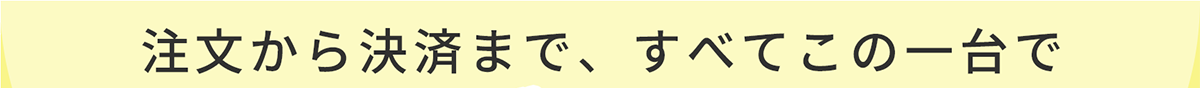 注文から決済まで、すべてこの一台で