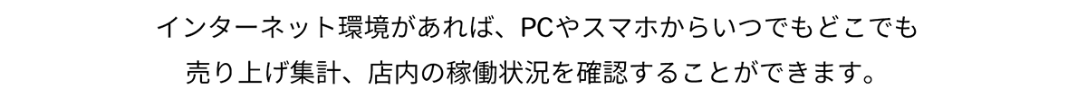 インターネット環境があれば、PCやスマホからいつでもどこでも売り上げ集計、店内の稼働状況を確認することができます。