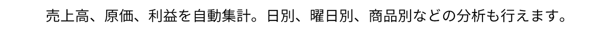 売上高、原価、利益を自動集計。日別、曜日別、商品別などの分析も行えます。