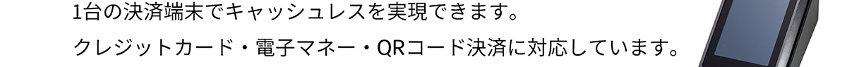 1台の決済端末でキャッシュレスを実現できます。クレジットカード・電子マネー・QRコード決済に対応しています。