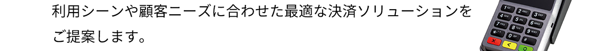 利用シーンや顧客ニーズに合わせた最適な決済ソリューションをご提案します。