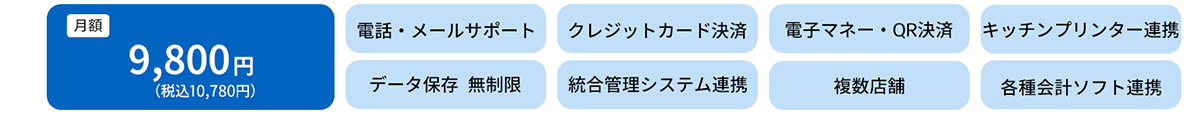 月額　9,800円（税込10,780円）電話・メールサポート　クレジットカード決済　電子マネー・QRコード決済　キッチンプリンター連動　データ保存無制限　統合管理システム連携　複数店舗　各種会計ソフト連携