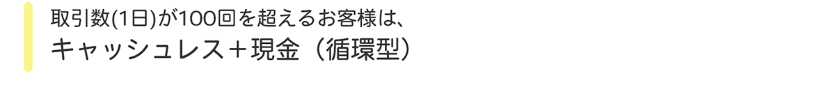 取引数(1日)が100回を超えるお客様は、キャッシュレス＋現金（循環型）