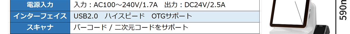 電源入力-入力：AC100～240V/1.7A 出力：DC24V/2.5A インターフェイス-USB2.0 ハイスピード OTGサポート スキャナ-バーコード/二次元コードをサポート