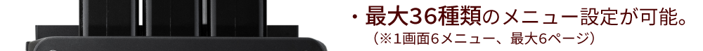 最大36種類のメニュー設定が可能。（※1画面6メニュー、最大6ページ）