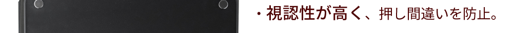 視認性が高く、押し間違いを防止。