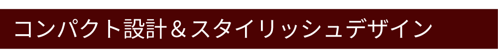 コンパクト設計＆スタイリッシュデザイン