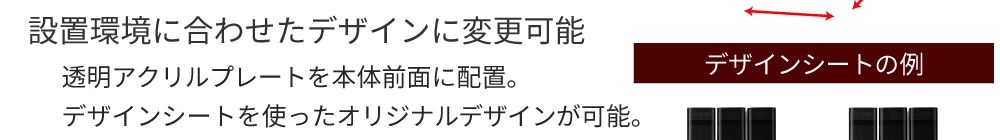 設置環境に合わせたデザインに変更可能　透明アクリルプレートを本体前面に配置。デザインシートを使ったオリジナルデザインが可能。